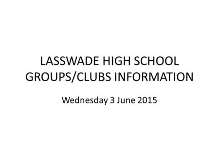 LASSWADE HIGH SCHOOL GROUPS/CLUBS INFORMATION Wednesday 3 June 2015.