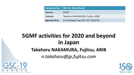 GSC-19 Meeting, 15-16 July 2015, Geneva 5GMF activities for 2020 and beyond in Japan Takaharu NAKAMURA, Fujitsu, ARIB Document.