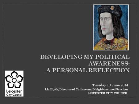 Tuesday 10 June 2014 Liz Blyth, Director of Culture and Neighbourhood Services LEICESTER CITY COUNCIL DEVELOPING MY POLITICAL AWARENESS: A PERSONAL REFLECTION.