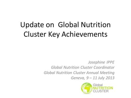 Update on Global Nutrition Cluster Key Achievements Josephine IPPE Global Nutrition Cluster Coordinator Global Nutrition Cluster Annual Meeting Geneva,