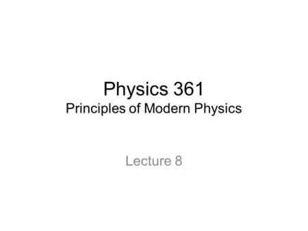 Physics 361 Principles of Modern Physics Lecture 8.