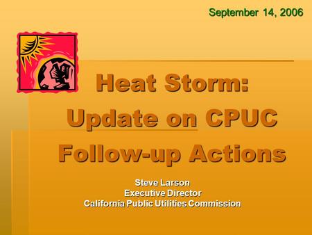 Heat Storm: Update on CPUC Follow-up Actions Steve Larson Executive Director California Public Utilities Commission September 14, 2006.