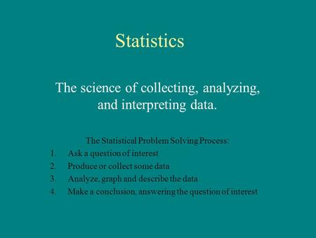 Statistics The science of collecting, analyzing, and interpreting data. The Statistical Problem Solving Process: 1.Ask a question of interest 2.Produce.