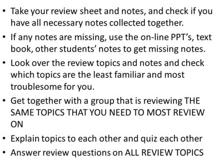 Take your review sheet and notes, and check if you have all necessary notes collected together. If any notes are missing, use the on-line PPT’s, text book,