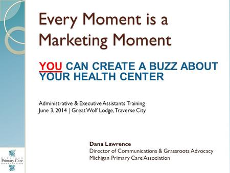 Every Moment is a Marketing Moment Dana Lawrence Director of Communications & Grassroots Advocacy Michigan Primary Care Association YOU CAN CREATE A BUZZ.