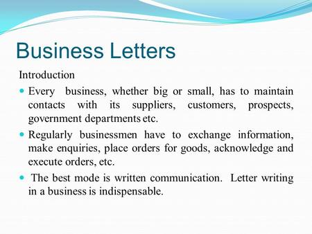 Business Letters Introduction Every business, whether big or small, has to maintain contacts with its suppliers, customers, prospects, government departments.