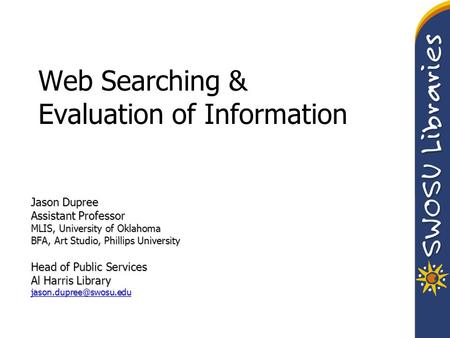 Web Searching & Evaluation of Information Jason Dupree Assistant Professor MLIS, University of Oklahoma BFA, Art Studio, Phillips University Head of Public.