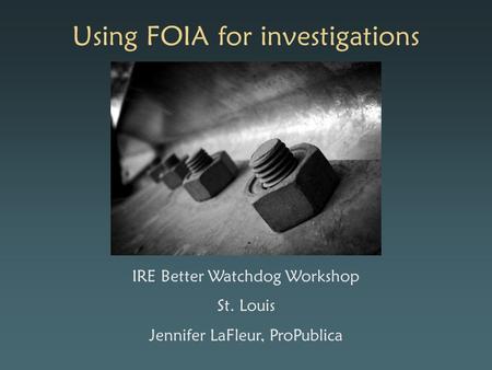 Using FOIA for investigations IRE Better Watchdog Workshop St. Louis Jennifer LaFleur, ProPublica.