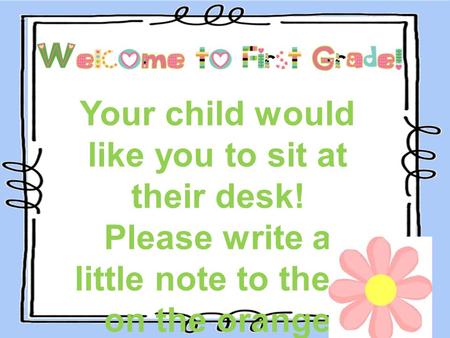 Your child would like you to sit at their desk! Please write a little note to them on the orange paper.