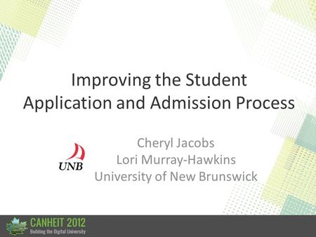 Improving the Student Application and Admission Process Cheryl Jacobs Lori Murray-Hawkins University of New Brunswick.
