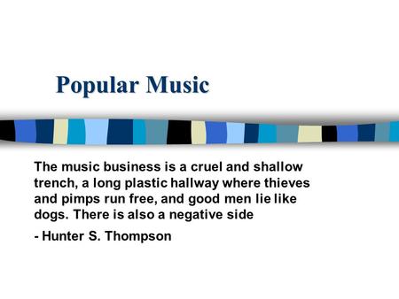 Popular Music The music business is a cruel and shallow trench, a long plastic hallway where thieves and pimps run free, and good men lie like dogs. There.