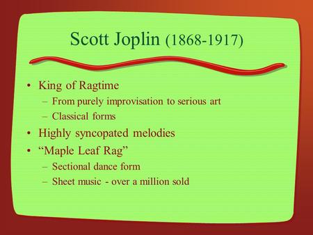 Scott Joplin (1868-1917) King of Ragtime –From purely improvisation to serious art –Classical forms Highly syncopated melodies “Maple Leaf Rag” –Sectional.