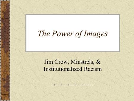 The Power of Images Jim Crow, Minstrels, & Institutionalized Racism.