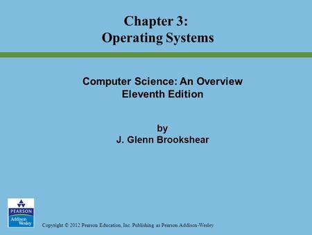 Copyright © 2012 Pearson Education, Inc. Publishing as Pearson Addison-Wesley Chapter 3: Operating Systems Computer Science: An Overview Eleventh Edition.