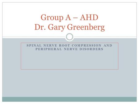SPINAL NERVE ROOT COMPRESSION AND PERIPHERAL NERVE DISORDERS Group A – AHD Dr. Gary Greenberg.