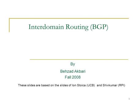 1 Interdomain Routing (BGP) By Behzad Akbari Fall 2008 These slides are based on the slides of Ion Stoica (UCB) and Shivkumar (RPI)