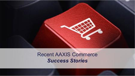 1 Copyright © 2013, AAXIS Commerce. All rights reserved. Confidential. Recent AAXIS Commerce Success Stories.