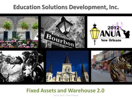 Presented by Education Solutions Development, Inc. ANUA 2012, New Orleans, Louisiana INTRO / Fixed Assets and Warehouse 2.0 Education Solutions Development,