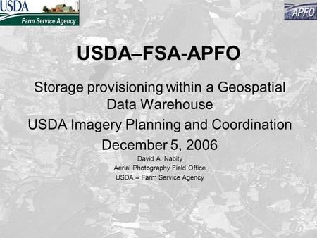 USDA–FSA-APFO Storage provisioning within a Geospatial Data Warehouse USDA Imagery Planning and Coordination December 5, 2006 David A. Nabity Aerial Photography.