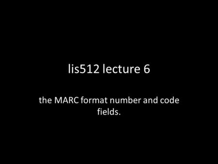 Lis512 lecture 6 the MARC format number and code fields.
