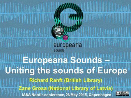 Europeana Sounds – Uniting the sounds of Europe Richard Ranft (British Library) Zane Grosa (National Library of Latvia) IASA Nordic conference, 26 May.