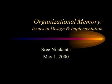 Organizational Memory: Issues in Design & Implementation Sree Nilakanta May 1, 2000.
