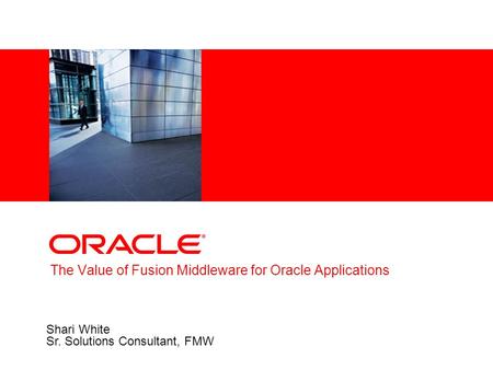The Value of Fusion Middleware for Oracle Applications Shari White Sr. Solutions Consultant, FMW.