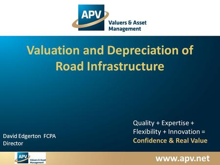 Www.apv.net David Edgerton FCPA Director Quality + Expertise + Flexibility + Innovation = Confidence & Real Value Valuation and Depreciation of Road Infrastructure.