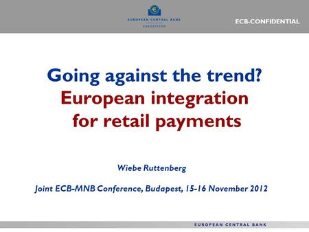 Going against the trend? European integration for retail payments Wiebe Ruttenberg Joint ECB-MNB Conference, Budapest, 15-16 November 2012 ECB-CONFIDENTIAL.