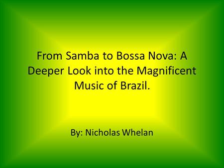 From Samba to Bossa Nova: A Deeper Look into the Magnificent Music of Brazil. By: Nicholas Whelan.