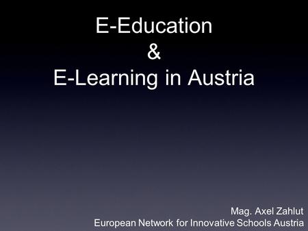 E-Education & E-Learning in Austria Mag. Axel Zahlut European Network for Innovative Schools Austria.