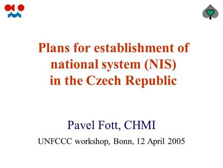 Plans for establishment of national system (NIS) in the Czech Republic Pavel Fott, CHMI UNFCCC workshop, Bonn, 12 April 2005.
