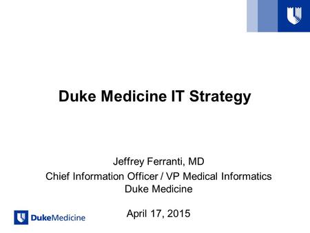 Duke Medicine IT Strategy Jeffrey Ferranti, MD Chief Information Officer / VP Medical Informatics Duke Medicine April 17, 2015.