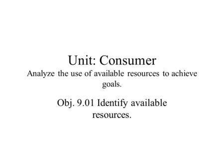 Unit: Consumer Analyze the use of available resources to achieve goals. Obj. 9.01 Identify available resources.