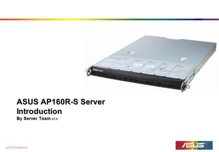 ASUS Confidential ASUS AP160R-S Server Introduction By Server Team V1.0.