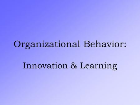 Organizational Behavior: Innovation & Learning The Keys to Organizational Improvement: Society orients toward “CONTROLLING” vs. “LEARNING” Edward Deming.