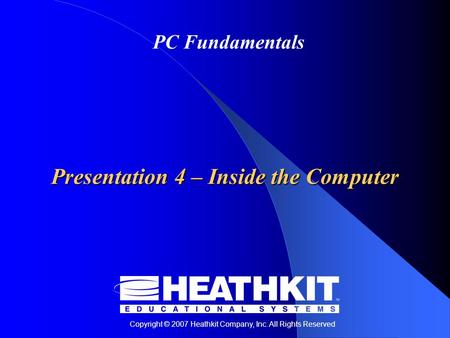 Copyright © 2007 Heathkit Company, Inc. All Rights Reserved PC Fundamentals Presentation 4 – Inside the Computer.