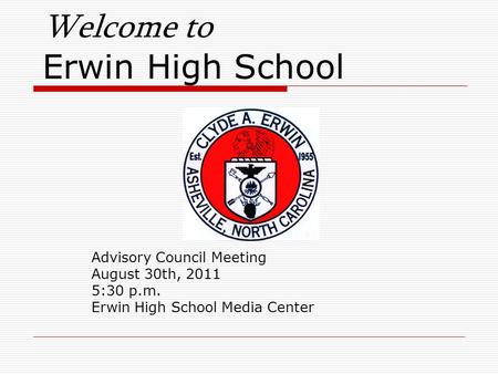 Welcome to Erwin High School Advisory Council Meeting August 30th, 2011 5:30 p.m. Erwin High School Media Center.