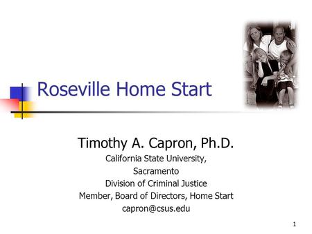 1 Roseville Home Start Timothy A. Capron, Ph.D. California State University, Sacramento Division of Criminal Justice Member, Board of Directors, Home Start.