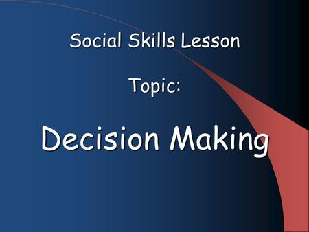 Social Skills Lesson Topic: Decision Making. Goal Students will review the various choices and consequences of the decision making process and discuss.