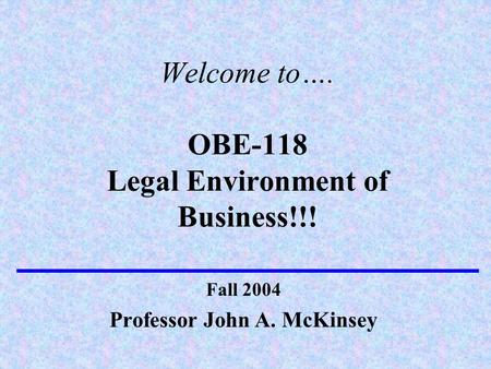 Welcome to…. OBE-118 Legal Environment of Business!!! Professor John A. McKinsey Fall 2004.