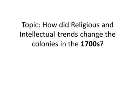 Topic: How did Religious and Intellectual trends change the colonies in the 1700s?