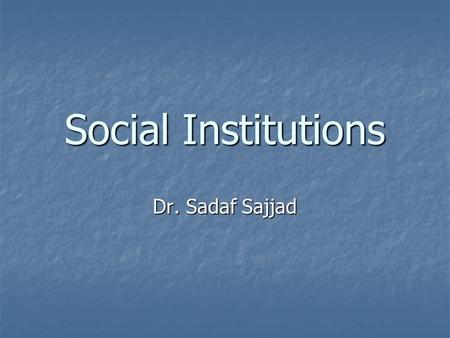 Social Institutions Dr. Sadaf Sajjad.