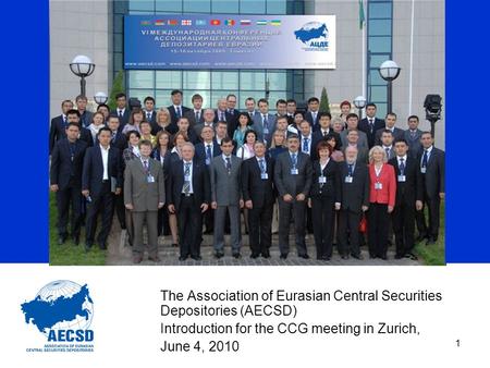 1 The Association of Eurasian Central Securities Depositories (AECSD) Introduction for the CCG meeting in Zurich, June 4, 2010.
