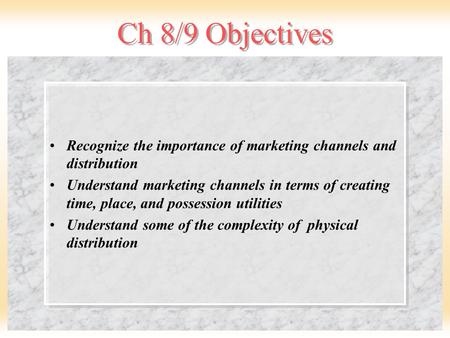 Ch 8/9 Objectives Recognize the importance of marketing channels and distribution Understand marketing channels in terms of creating time, place, and possession.