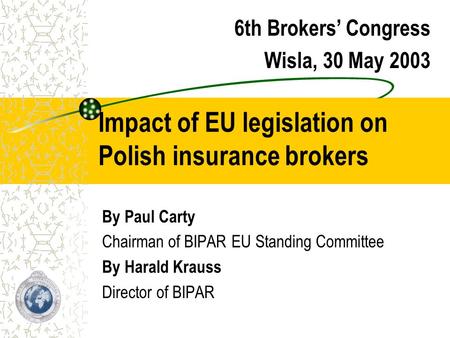 Impact of EU legislation on Polish insurance brokers By Paul Carty Chairman of BIPAR EU Standing Committee By Harald Krauss Director of BIPAR 6th Brokers’