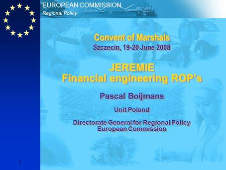 Regional Policy EUROPEAN COMMISSION 1 Convent of Marshals Szczecin, 19-20 June 2008 JEREMIE Financial engineering ROP’s Pascal Boijmans Unit Poland Directorate.
