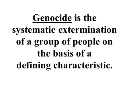 Genocide is the systematic extermination of a group of people on the basis of a defining characteristic.