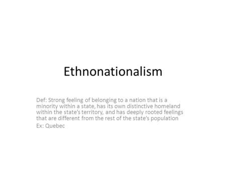 Ethnonationalism Def: Strong feeling of belonging to a nation that is a minority within a state, has its own distinctive homeland within the state’s territory,