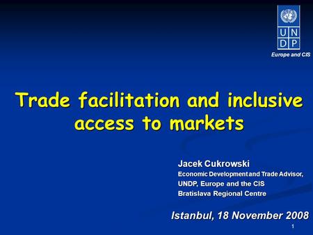 1 Istanbul, 18 November 2008 Europe and CIS Jacek Cukrowski Economic Development and Trade Advisor, UNDP, Europe and the CIS Bratislava Regional Centre.